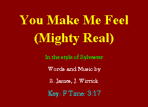 You Make Me Feel
(NIighty Real)

In tho style of Sylmwr
Words and Music by
3 15mm, 1 WW

Key PTlme 317