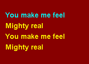 You make me feel
Mighty real

You make me feel
Mighty real