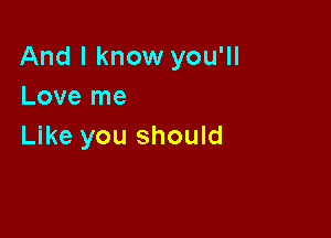 And I know you'll
Love me

Like you should