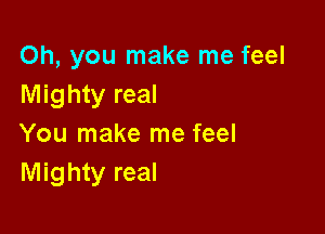 Oh, you make me feel
Mighty real

You make me feel
Mighty real