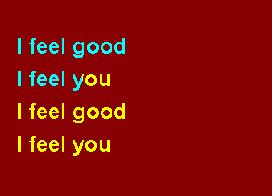 I feel good
I feel you

I feel good
I feel you