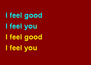 I feel good
I feel you

I feel good
I feel you