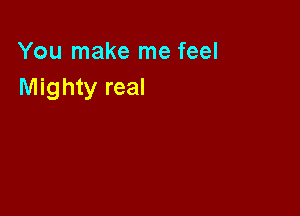 You make me feel
Mighty real