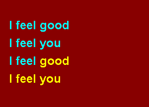 I feel good
I feel you

I feel good
I feel you