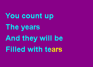 You count up
The years

And they will be
Filled with tears