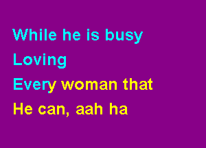 While he is busy
Loving

Every woman that
He can, aah ha