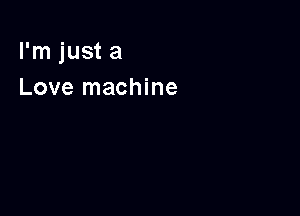 I'm just a
Love machine