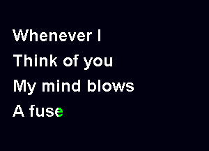 VVheneverl
Think of you

My mind blows
A fuse