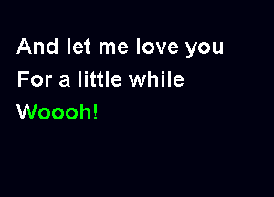 And let me love you
For a little while

Woooh!