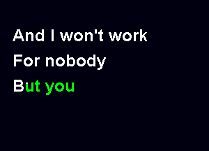 And I won't work
Fornobody

But you