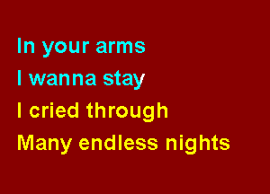 In your arms
I wanna stay

I cried through
Many endless nights