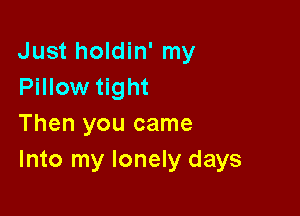 Just holdin' my
Pillow tight

Then you came
Into my lonely days