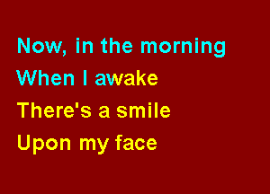 Now, in the morning
When I awake

There's a smile
Upon my face