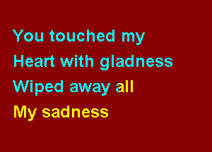 You touched my
Heart with gladness

Wiped away all
My sadness