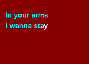 In your arms
I wanna stay