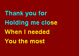 Thank you for
Holding me close

When I needed
You the most