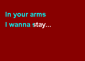 In your arms
I wanna stay...