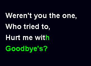 Weren't you the one,
Who tried to,

Hurt me with
Goodbye's?