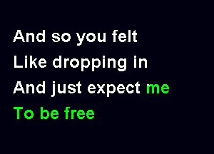 And so you felt
Like dropping in

And just expect me
To be free