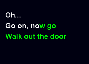 Oh...
Go on, now go

Walk out the door