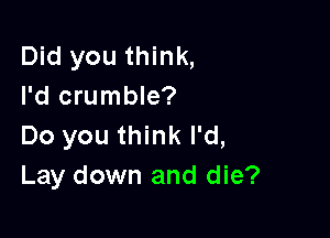 Did you think,
I'd crumble?

Do you think I'd,
Lay down and die?