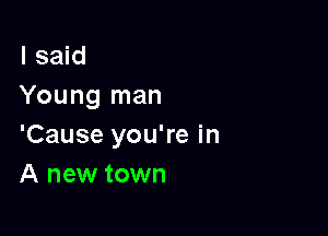 I said
Young man

'Cause you're in
A new town