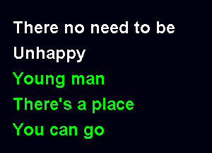 There no need to be
Unhappy

Young man
There's a place
You can go