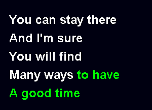 You can stay there
And I'm sure

You will find
Many ways to have
A good time