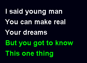 I said young man
You can make real

Your dreams
But you got to know
This one thing