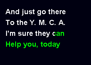 And just go there
To the Y. M. C. A.

I'm sure they can
Help you, today