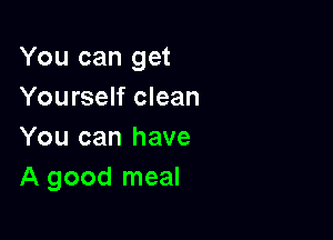 You can get
Yourself clean

You can have
A good meal