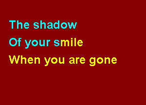 The shadow
Of your smile

When you are gone