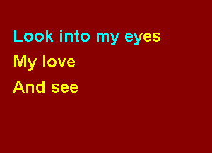 Look into my eyes
My love

And see