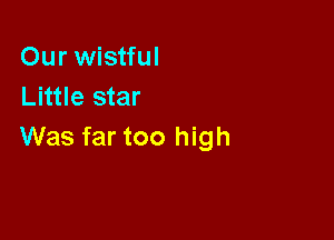 Our wistful
Little star

Was far too high