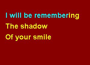 I will be remembering
The shadow

0f your smile