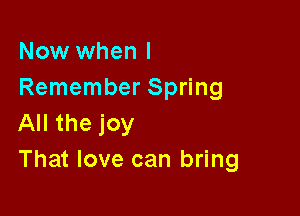 Now when I
Remember Spring

All the joy
That love can bring