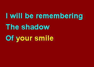 I will be remembering
The shadow

0f your smile