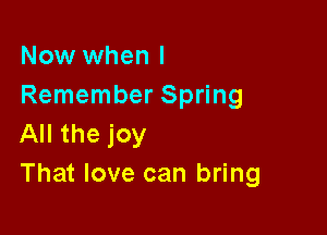 Now when I
Remember Spring

All the joy
That love can bring