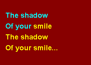 The shadow
Of your smile

The shadow
Of your smile...