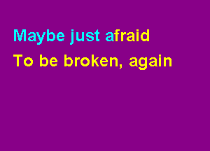 Maybe just afraid
To be broken, again