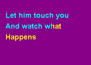 Let him touch you
And watch what

Happens