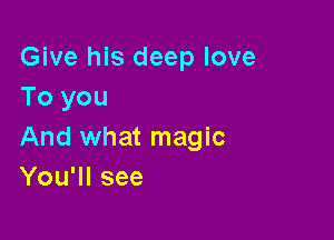 Give his deep love
To you

And what magic
You'll see