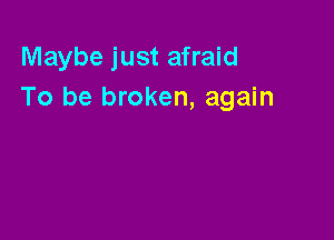 Maybe just afraid
To be broken, again