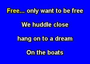 Free... only want to be free

We huddle close
hang on to a dream

On the boats