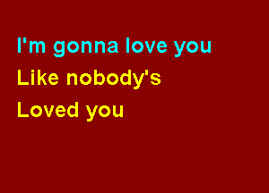 I'm gonna love you
Like nobody's

Loved you