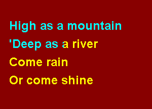 High as a mountain
'Deep as a river

Come rain
Or come shine