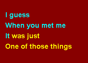 lguess
When you met me

It was just
One of those things