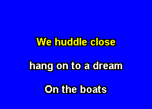 We huddle close

hang on to a dream

On the boats