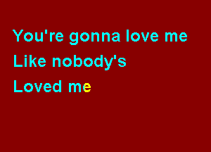 You're gonna love me
Like nobody's

Loved me