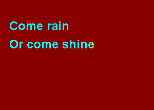 Come rain

Or come shine